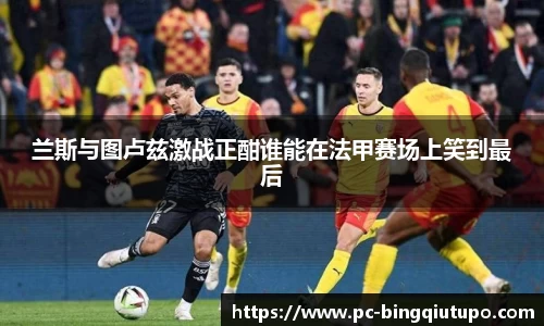 兰斯与图卢兹激战正酣谁能在法甲赛场上笑到最后